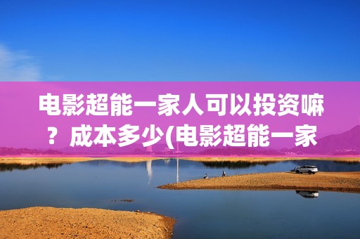 电影超能一家人可以投资嘛？成本多少(电影超能一家人抢先观看)