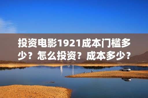 投资电影1921成本门槛多少？怎么投资？成本多少？(1921电影投资方股票)