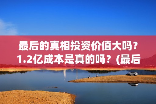 最后的真相投资价值大吗？1.2亿成本是真的吗？(最后的真相 翻拍)