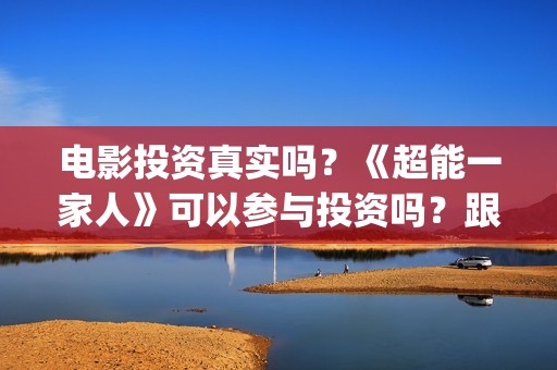 电影投资真实吗？《超能一家人》可以参与投资吗？跟那家公司签合同？(电影投资可靠吗?会不会骗我)