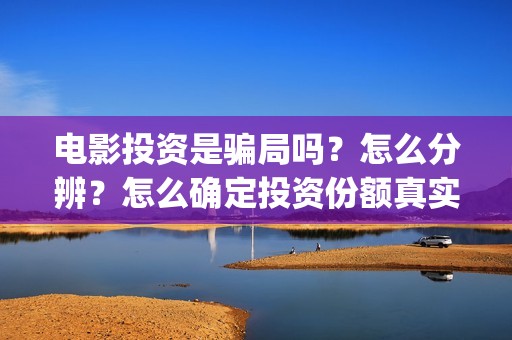 电影投资是骗局吗？怎么分辨？怎么确定投资份额真实性？(电影投资是真的吗)