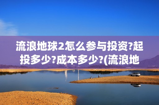 流浪地球2怎么参与投资?起投多少?成本多少?(流浪地球2怎么写一零后英雄)