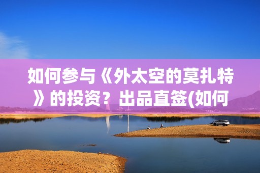 如何参与《外太空的莫扎特》的投资？出品直签(如何参与《外太空》演讲)