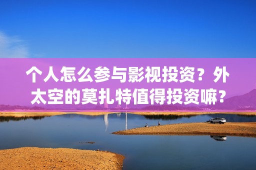 个人怎么参与影视投资？外太空的莫扎特值得投资嘛？(怎么加入影视行业)