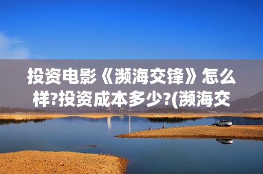 投资电影《濒海交锋》怎么样?投资成本多少?(濒海交锋预估票房50亿)