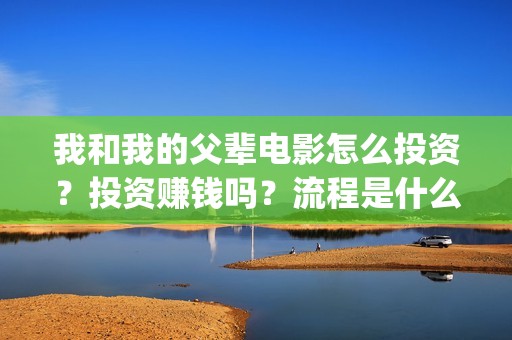 我和我的父辈电影怎么投资？投资赚钱吗？流程是什么？(我和我的父辈电影剧情介绍)