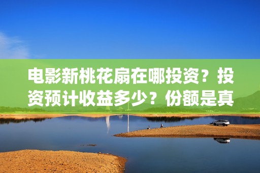 电影新桃花扇在哪投资？投资预计收益多少？份额是真实的吗？(新桃花扇票房预计)