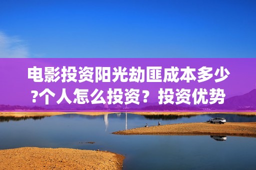 电影投资阳光劫匪成本多少?个人怎么投资？投资优势有哪些？(阳光劫匪电影票多少钱)
