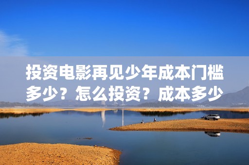 投资电影再见少年成本门槛多少？怎么投资？成本多少？(再见影片)