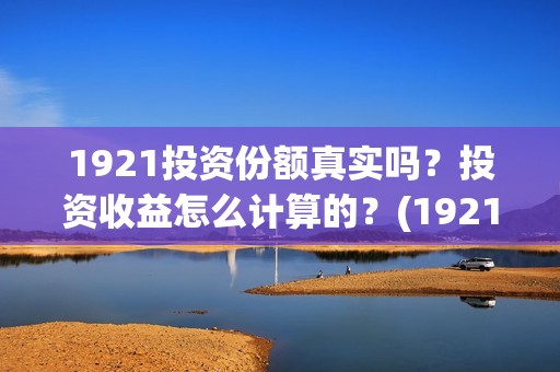 1921投资份额真实吗？投资收益怎么计算的？(1921投资比例)