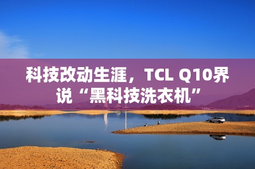 科技改动生涯，TCL Q10界说“黑科技洗衣机”