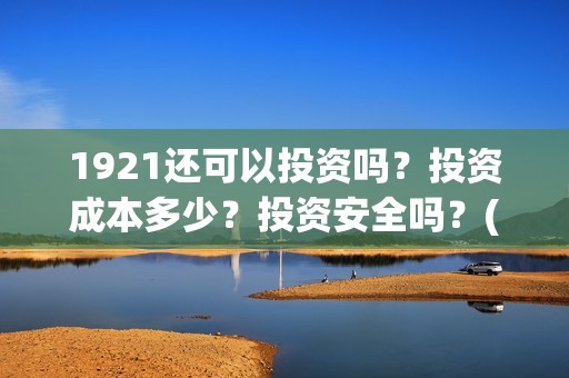 1921还可以投资吗？投资成本多少？投资安全吗？(1921投资回报率高吗)
