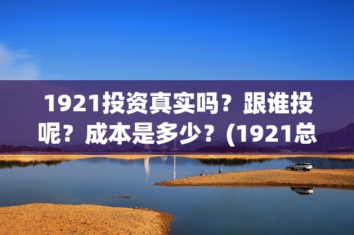 1921投资真实吗？跟谁投呢？成本是多少？(1921总投资多少)