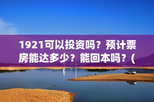 1921可以投资吗？预计票房能达多少？能回本吗？(1921投资公司)