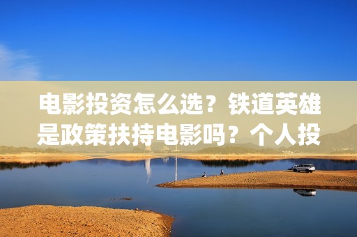 电影投资怎么选？铁道英雄是政策扶持电影吗？个人投资门槛多少？(电影投资选择标准)
