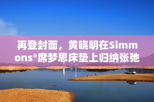 再登封面，黄晓明在Simmons®席梦思床垫上归纳张弛人生