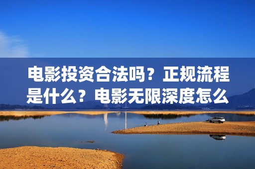 电影投资合法吗？正规流程是什么？电影无限深度怎么投？(羊城烈爆电影投资合法吗)
