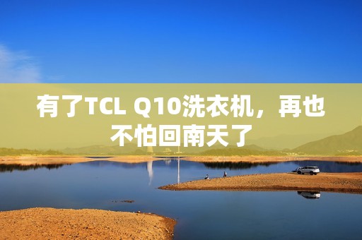 有了TCL Q10洗衣机，再也不怕回南天了