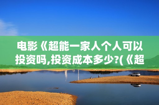 电影《超能一家人个人可以投资吗,投资成本多少?(《超能一家人》)