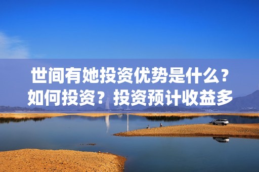 世间有她投资优势是什么？如何投资？投资预计收益多少？(世间有她预售)