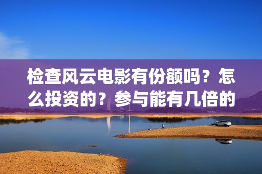 检查风云电影有份额吗？怎么投资的？参与能有几倍的收益(检查风云出品方)