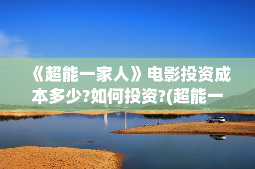 《超能一家人》电影投资成本多少?如何投资?(超能一家人国外原版叫什么)