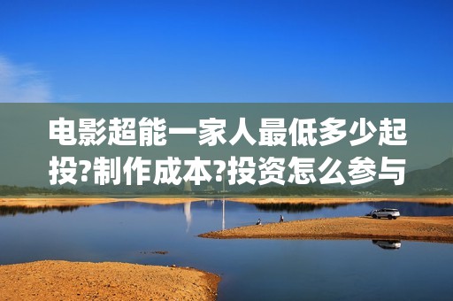 电影超能一家人最低多少起投?制作成本?投资怎么参与?(电影超能一家人免费观看)