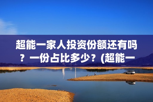 超能一家人投资份额还有吗？一份占比多少？(超能一家人总投资)