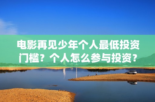 电影再见少年个人最低投资门槛？个人怎么参与投资？(再见少年电影演员)