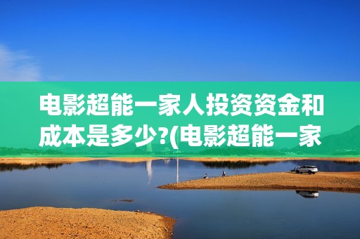 电影超能一家人投资资金和成本是多少?(电影超能一家人有没有马丽)