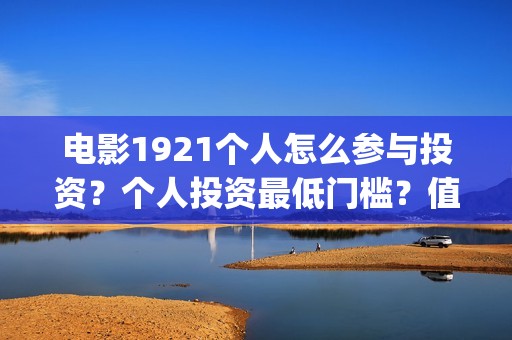 电影1921个人怎么参与投资？个人投资最低门槛？值得投资？(1921电影怎么看)