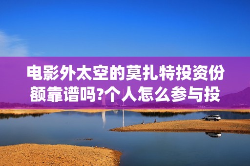 电影外太空的莫扎特投资份额靠谱吗?个人怎么参与投资?(电影外太空的莫扎特里边儿踢足球时的钢琴曲)