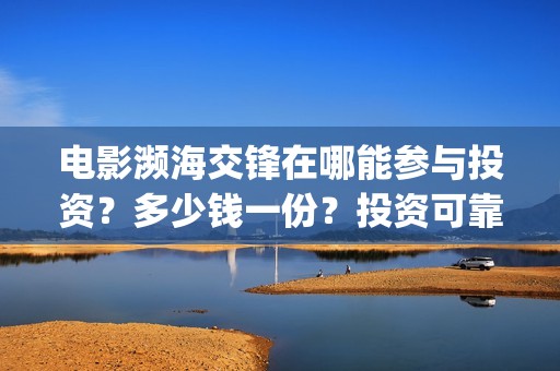 电影濒海交锋在哪能参与投资？多少钱一份？投资可靠吗？(电影濒海交锋在什么平台可以看完整版)
