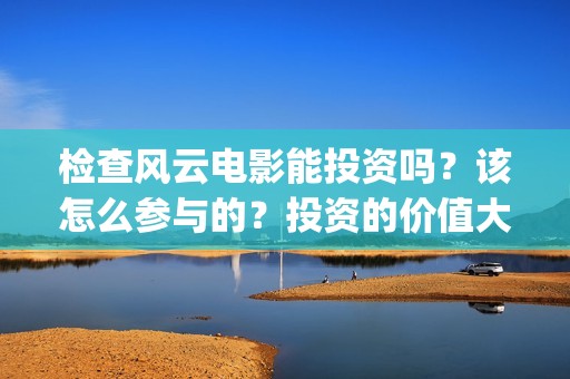 检查风云电影能投资吗？该怎么参与的？投资的价值大吗？(检察风云电影定档了吗)
