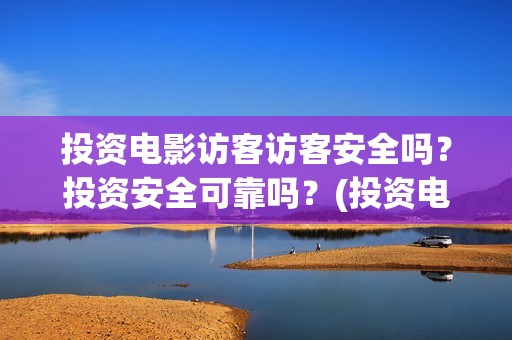 投资电影访客访客安全吗？投资安全可靠吗？(投资电影访客访什么)