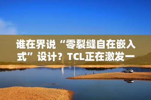 谁在界说“零裂缝自在嵌入式”设计？TCL正在激发一场演变