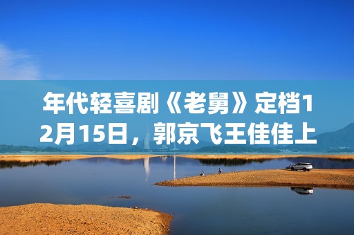 年代轻喜剧《老舅》定档12月15日，郭京飞王佳佳上演笑泪欢腾人生(《老式喜剧》)