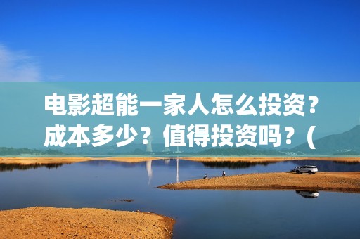 电影超能一家人怎么投资？成本多少？值得投资吗？(电影超能一家人免费观看完整版)
