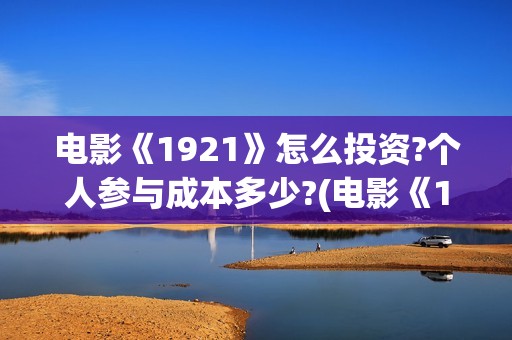 电影《1921》怎么投资?个人参与成本多少?(电影《1921》的实际观影体验如何,有哪些很燃的瞬间?)