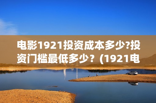 电影1921投资成本多少?投资门槛最低多少？(1921电影投资项目)