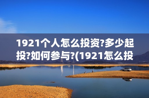 1921个人怎么投资?多少起投?如何参与?(1921怎么投资)