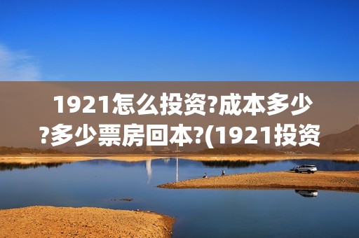  1921怎么投资?成本多少?多少票房回本?(1921投资赚钱吗)