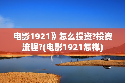 电影1921》怎么投资?投资流程?(电影1921怎样)