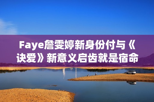 Faye詹雯婷新身份付与《诀爱》新意义启齿就是宿命感