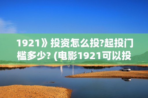 1921》投资怎么投?起投门槛多少? (电影1921可以投资吗)