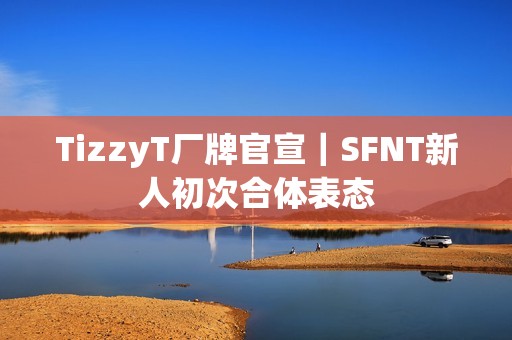 TizzyT厂牌官宣｜SFNT新人初次合体表态
