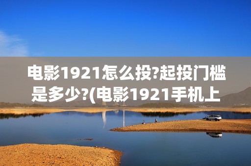 电影1921怎么投?起投门槛是多少?(电影1921手机上可以看了吗)