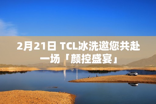 2月21日 TCL冰洗邀您共赴一场「颜控盛宴」