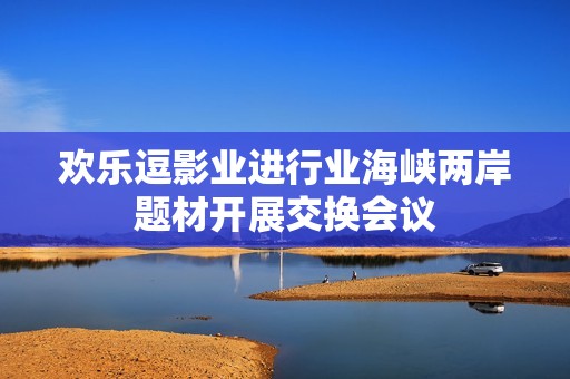 欢乐逗影业进行业海峡两岸题材开展交换会议