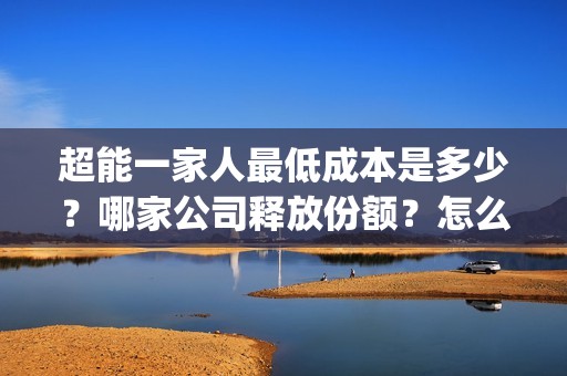 超能一家人最低成本是多少？哪家公司释放份额？怎么认购？(超能一家人2021年)